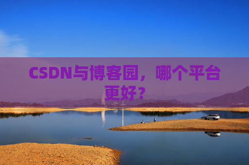 CSDN与博客园，哪个平台更好？